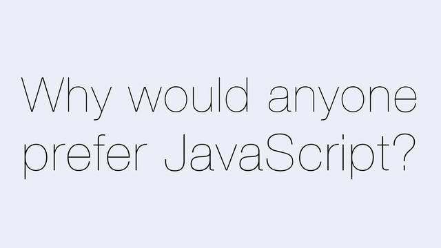 Why would anyone
prefer JavaScript?
