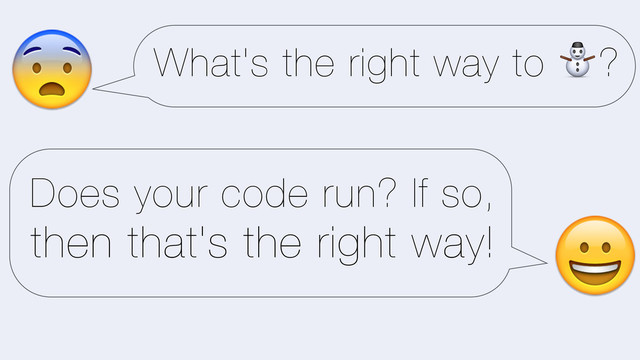 What's the right way to ⛄?
5
Does your code run? If so,
then that's the right way!
7
