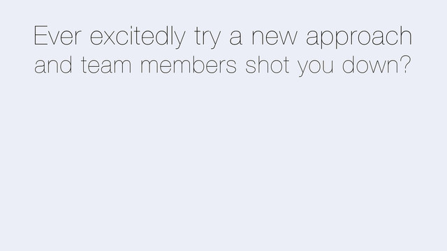 Ever excitedly try a new approach
and team members shot you down?
