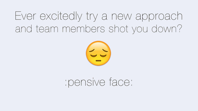 Ever excitedly try a new approach
and team members shot you down?
<
:pensive face:
