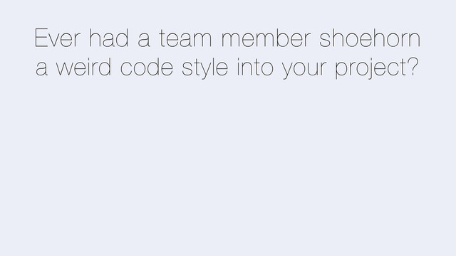 Ever had a team member shoehorn
a weird code style into your project?
