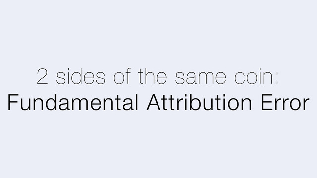 2 sides of the same coin:
Fundamental Attribution Error
