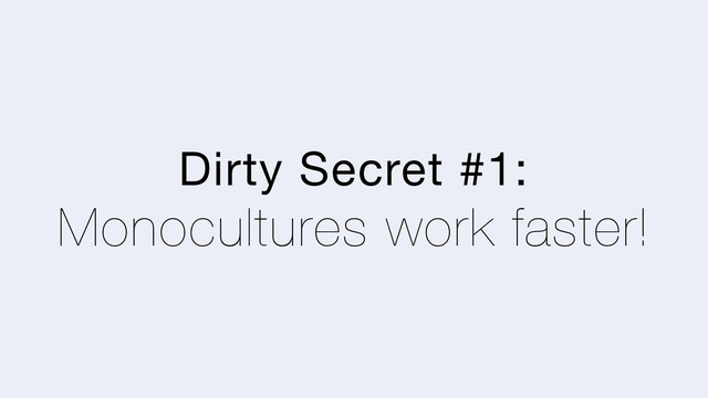 Dirty Secret #1:
Monocultures work faster!
