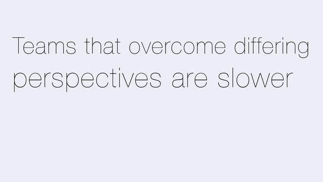 Teams that overcome differing
perspectives are slower
