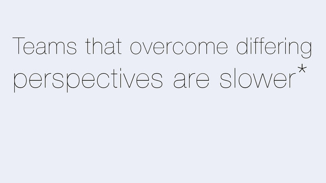 Teams that overcome differing
perspectives are slower*
