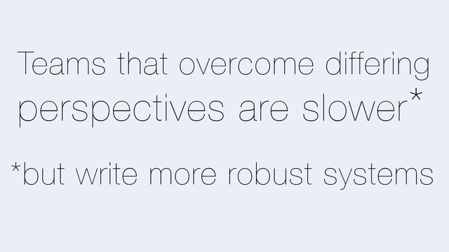 Teams that overcome differing
perspectives are slower
*but write more robust systems
*
