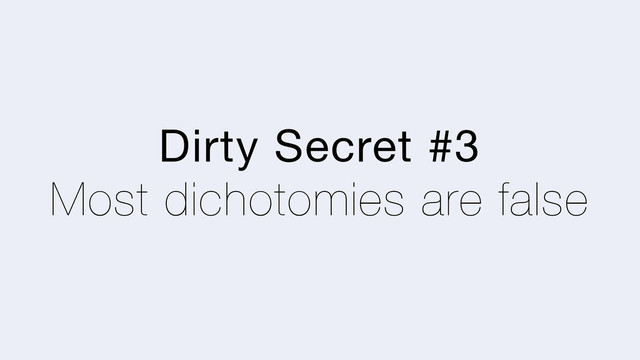Dirty Secret #3
Most dichotomies are false
