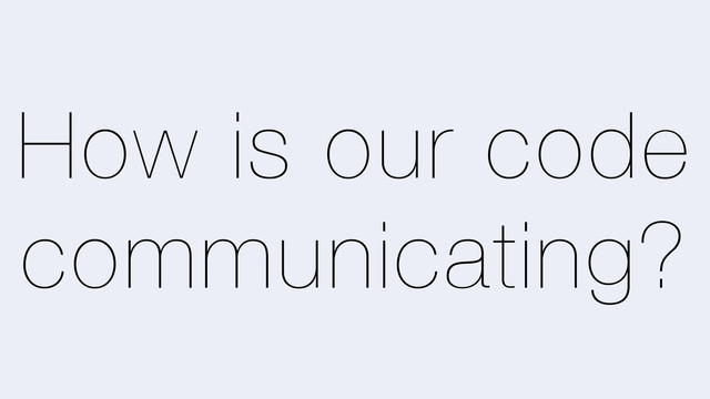 How is our code
communicating?
