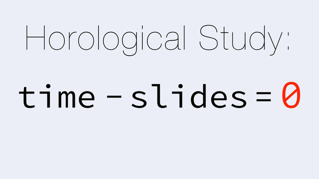 Horological Study:
time -slides= 0
