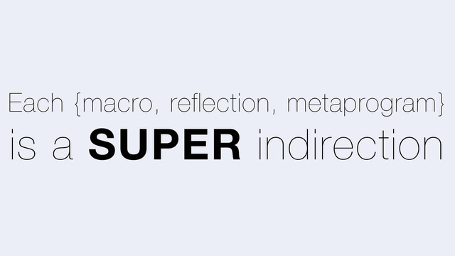 Each {macro, reflection, metaprogram}
is a SUPER indirection
