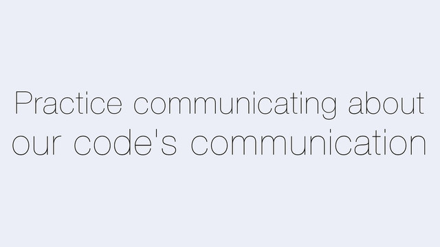 Practice communicating about
our code's communication

