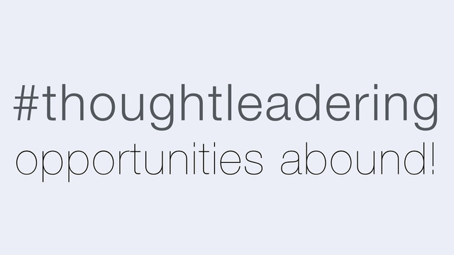 #thoughtleadering
opportunities abound!
