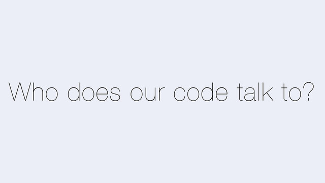 Who does our code talk to?
