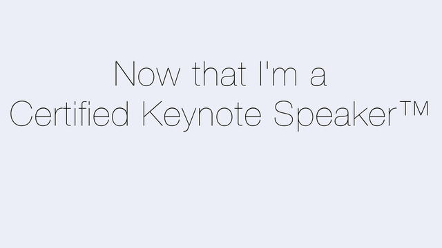 Now that I'm a
Certified Keynote Speaker™
