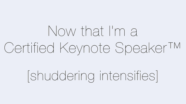 Now that I'm a
Certified Keynote Speaker™
[shuddering intensifies]
