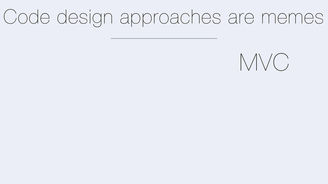 Code design approaches are memes
MVC
