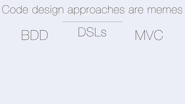 Code design approaches are memes
MVC
BDD DSLs

