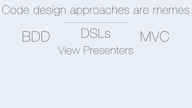 Code design approaches are memes
MVC
BDD
View Presenters
DSLs
