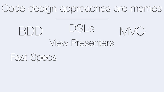 Code design approaches are memes
MVC
BDD
Fast Specs
View Presenters
DSLs
