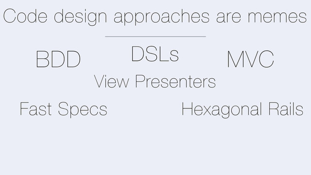 Code design approaches are memes
MVC
BDD
Fast Specs
View Presenters
Hexagonal Rails
DSLs
