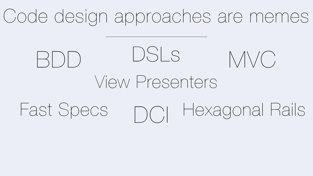 Code design approaches are memes
MVC
BDD
Fast Specs
View Presenters
Hexagonal Rails
DSLs
DCI

