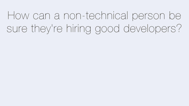 How can a non-technical person be
sure they're hiring good developers?
