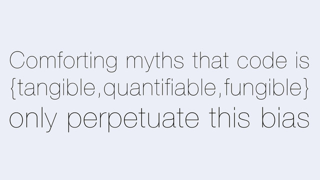 Comforting myths that code is
{tangible,quantifiable,fungible}
only perpetuate this bias
