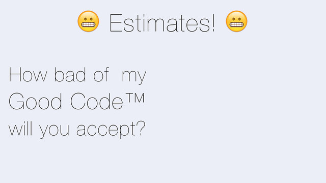 + Estimates! +
How bad of my
Good Code™
will you accept?
