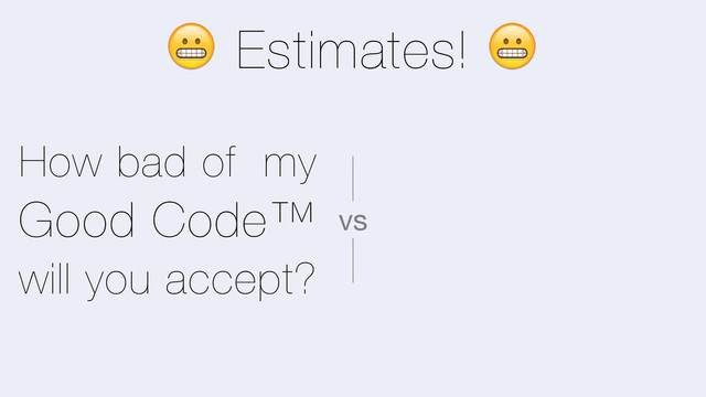 + Estimates! +
How bad of my
Good Code™
will you accept?
vs
