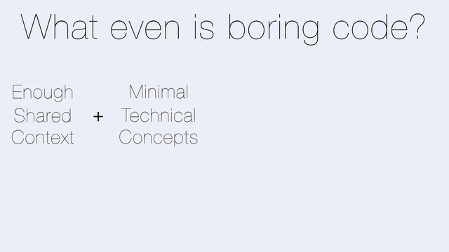 Shared
Context
Technical
Concepts
Minimal
Enough
+
What even is boring code?
