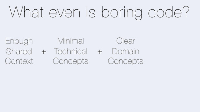 Shared
Context
Technical
Concepts
Domain
Concepts
Minimal Clear
Enough
+
+
What even is boring code?
