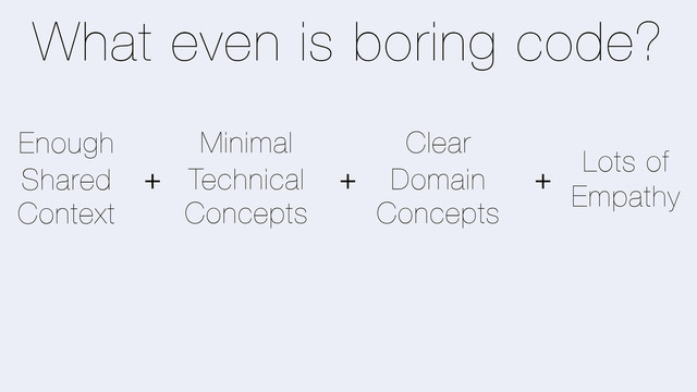 Shared
Context
Technical
Concepts
Domain
Concepts
Empathy
Minimal Clear
Lots of
Enough
+ +
+
What even is boring code?
