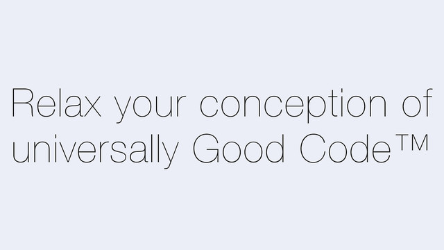 Relax your conception of
universally Good Code™

