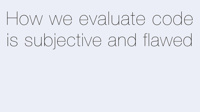 How we evaluate code
is subjective and flawed
