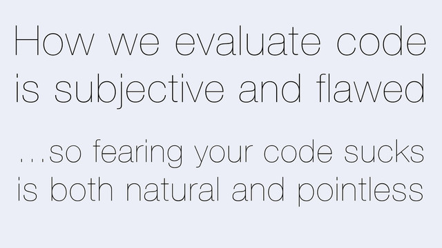 How we evaluate code
is subjective and flawed
…so fearing your code sucks
is both natural and pointless
