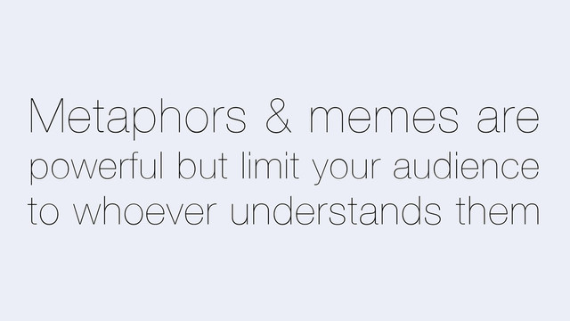 Metaphors & memes are
powerful but limit your audience
to whoever understands them
