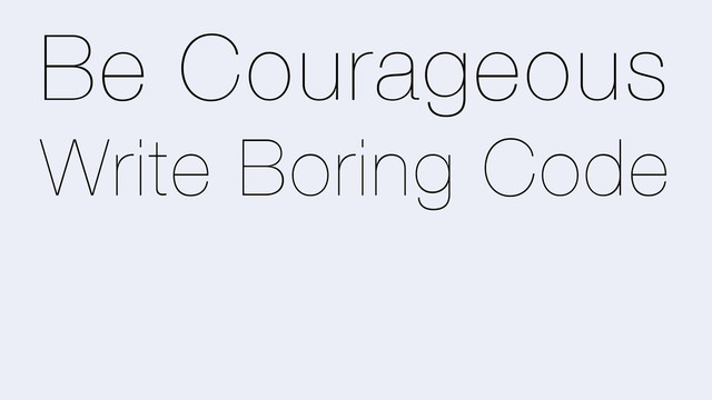 Be Courageous
Write Boring Code

