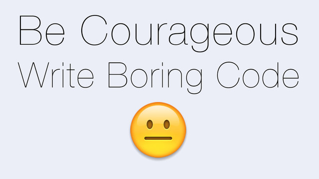 Be Courageous
Write Boring Code
_
