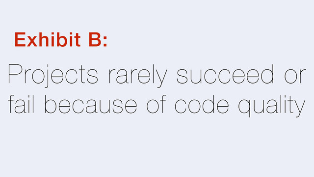 Projects rarely succeed or
fail because of code quality
Exhibit B:
