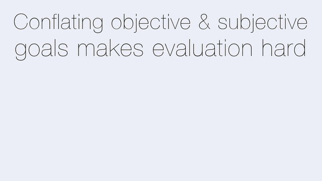 Conflating objective & subjective
goals makes evaluation hard
