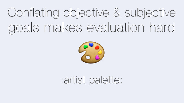 Conflating objective & subjective
goals makes evaluation hard
.
:artist palette:

