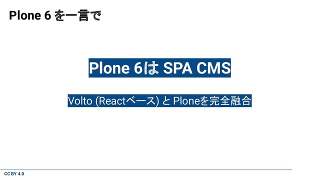 CC BY 4.0
Plone 6 を一言で
Plone 6は SPA CMS
Volto (Reactベース) と Ploneを完全融合
