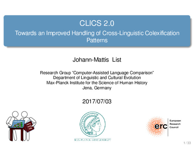 CLICS 2.0
Towards an Improved Handling of Cross-Linguistic Colexiﬁcation
Patterns
Johann-Mattis List
Research Group “Computer-Assisted Language Comparison”
Department of Linguistic and Cultural Evolution
Max-Planck Institute for the Science of Human History
Jena, Germany
2017/07/03
very
long
title
P(A|B)=P(B|A)...
1 / 33
