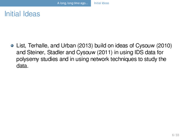 A long, long time ago... Initial Ideas
Initial Ideas
List, Terhalle, and Urban (2013) build on ideas of Cysouw (2010)
and Steiner, Stadler and Cysouw (2011) in using IDS data for
polysemy studies and in using network techniques to study the
data.
6 / 33
