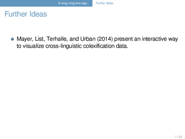 A long, long time ago... Further Ideas
Further Ideas
Mayer, List, Terhalle, and Urban (2014) present an interactive way
to visualize cross-linguistic colexiﬁcation data.
7 / 33
