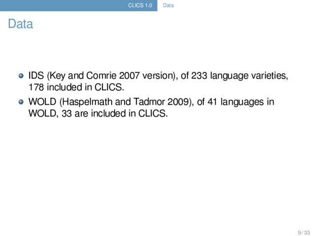 CLICS 1.0 Data
Data
IDS (Key and Comrie 2007 version), of 233 language varieties,
178 included in CLICS.
WOLD (Haspelmath and Tadmor 2009), of 41 languages in
WOLD, 33 are included in CLICS.
9 / 33
