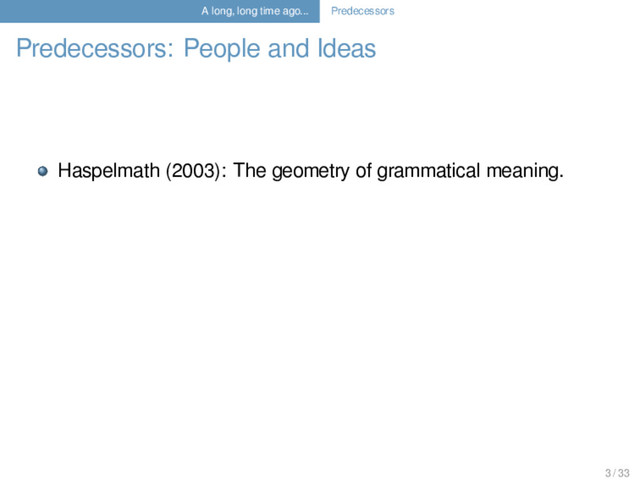 A long, long time ago... Predecessors
Predecessors: People and Ideas
Haspelmath (2003): The geometry of grammatical meaning.
3 / 33
