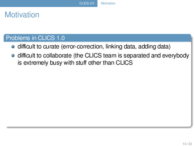 CLICS 2.0 Motivation
Motivation
Problems in CLICS 1.0
diﬃcult to curate (error-correction, linking data, adding data)
diﬃcult to collaborate (the CLICS team is separated and everybody
is extremely busy with stuﬀ other than CLICS
14 / 33
