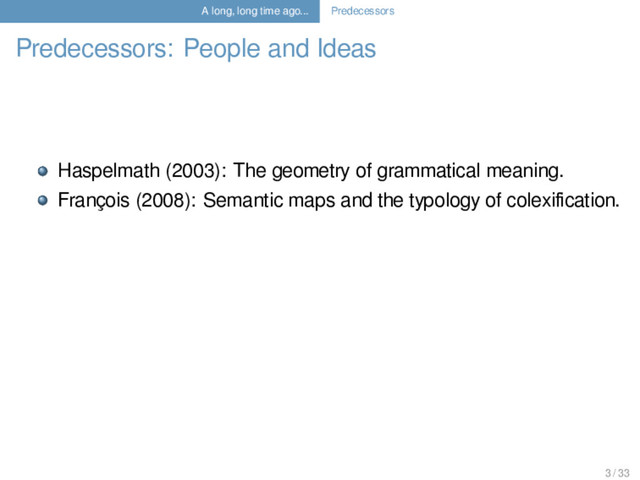A long, long time ago... Predecessors
Predecessors: People and Ideas
Haspelmath (2003): The geometry of grammatical meaning.
François (2008): Semantic maps and the typology of colexiﬁcation.
3 / 33
