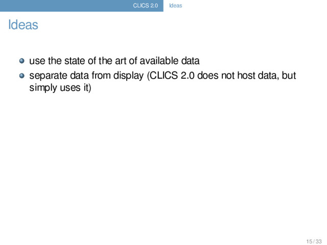 CLICS 2.0 Ideas
Ideas
use the state of the art of available data
separate data from display (CLICS 2.0 does not host data, but
simply uses it)
15 / 33
